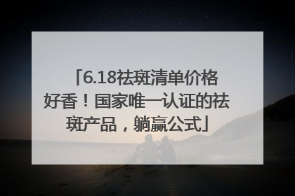 6.18祛斑清单价格好香！国家唯一认证的祛斑产品，躺赢公式